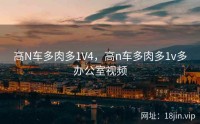 高N车多肉多1V4，高n车多肉多1v多办公室视频