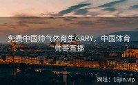 免费中国帅气体育生GARY，中国体育帅哥直播