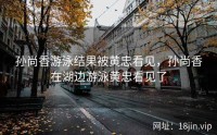 孙尚香游泳结果被黄忠看见，孙尚香在湖边游泳黄忠看见了