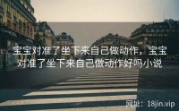 宝宝对准了坐下来自己做动作，宝宝对准了坐下来自己做动作好吗小说