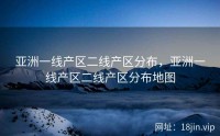 亚洲一线产区二线产区分布，亚洲一线产区二线产区分布地图