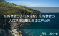 仙踪林官方入口欢迎您，仙踪林官方入口欢迎您重金属加工产业网
