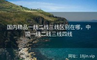 国内精品一线二线三线区别在哪，中国一线二线三线四线