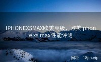 IPHONEXSMAX欧美高级，欧美iphone xs max性能评测
