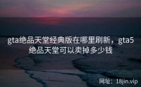 gta绝品天堂经典版在哪里刷新，gta5绝品天堂可以卖掉多少钱