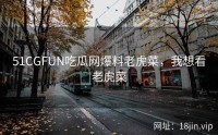 51CGFUN吃瓜网爆料老虎菜，我想看老虎菜
