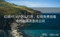 红桃HT.VIP怎么打开，红桃免费观看电视剧高清墨雨云间