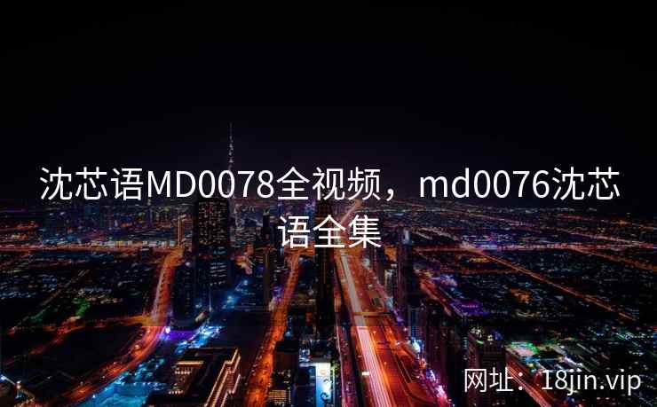 沈芯语MD0078全视频,md0076沈芯语全集 沈芯语MD0078全视频,md0076沈芯语全集