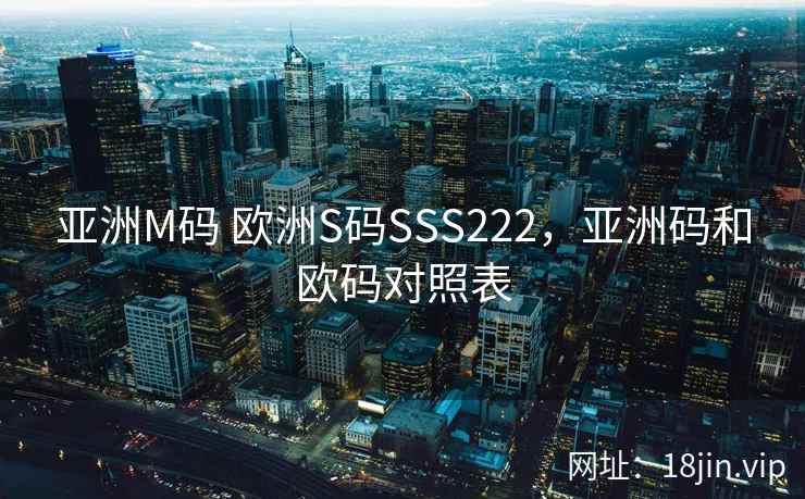 亚洲M码 欧洲S码SSS222,亚洲码和欧码对照表 亚洲M码 欧洲S码SSS222,亚洲码和欧码对照表