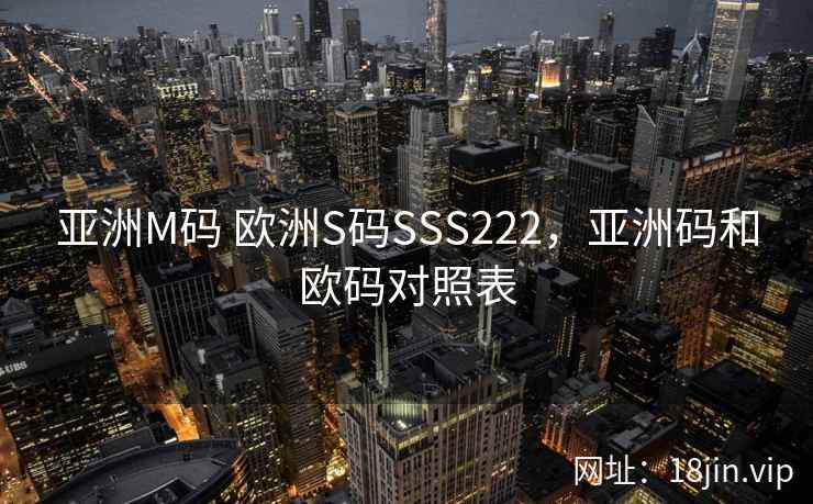 亚洲M码 欧洲S码SSS222,亚洲码和欧码对照表 亚洲M码 欧洲S码SSS222,亚洲码和欧码对照表