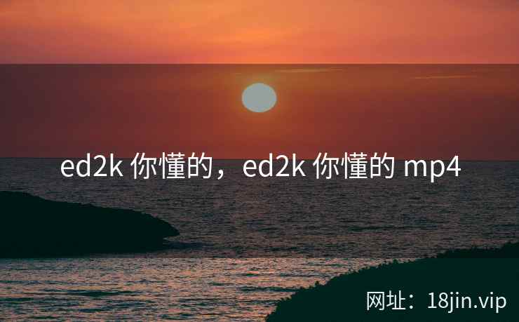 ed2k 你懂的,ed2k 你懂的 mp4 ed2k 你懂的,ed2k 你懂的 mp4