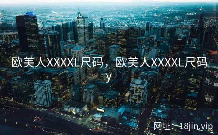 欧美人XXXXL尺码,欧美人XXXXL尺码y 欧美人XXXXL尺码,欧美人XXXXL尺码y