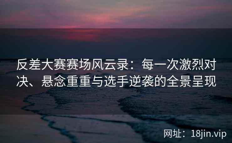 反差大赛赛场风云录:每一次激烈对决、悬念重重与选手逆袭的全景呈现 反差大赛赛场风云录:每一次激烈对决、悬念重重与选手逆袭的全景呈现