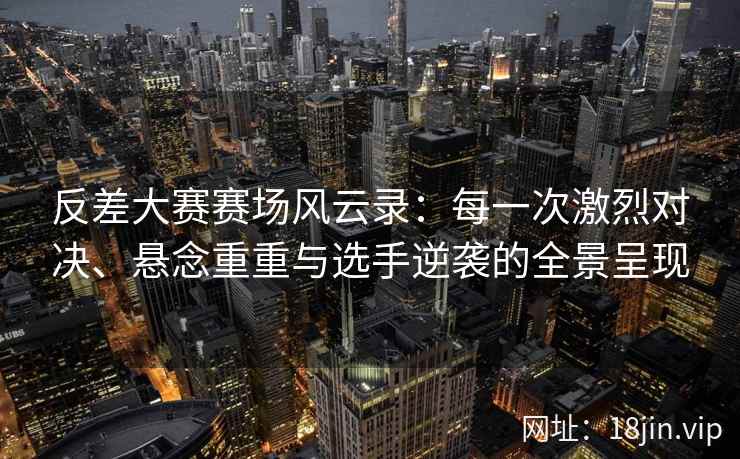 反差大赛赛场风云录:每一次激烈对决、悬念重重与选手逆袭的全景呈现 反差大赛赛场风云录:每一次激烈对决、悬念重重与选手逆袭的全景呈现