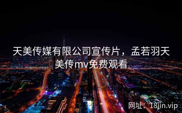 天美传媒有限公司宣传片,孟若羽天美传mv免费观看 天美传媒有限公司宣传片,孟若羽天美传mv免费观看