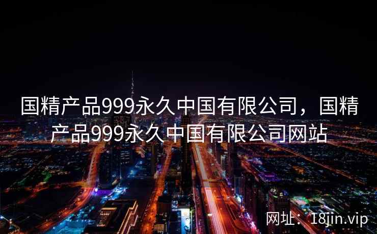 国精产品999永久中国有限公司,国精产品999永久中国有限公司网站 国精产品999永久中国有限公司,国精产品999永久中国有限公司网站