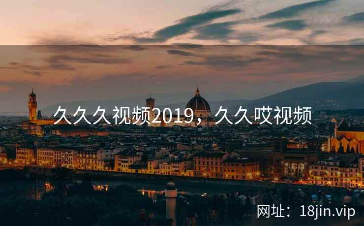 久久久视频2019,久久哎视频 久久久视频2019,久久哎视频