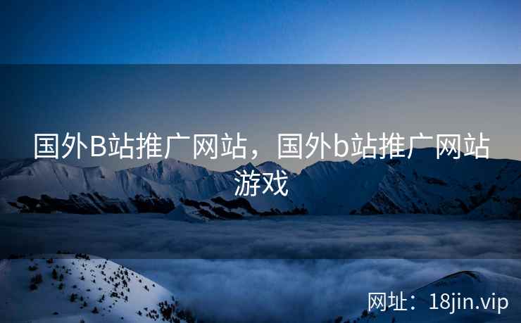 国外B站推广网站,国外b站推广网站游戏 国外B站推广网站,国外b站推广网站游戏