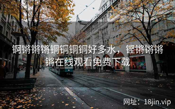 锕锵锵锵铜铜铜铜好多水,铿锵锵锵锵在线观看免费下载 锕锵锵锵铜铜铜铜好多水,铿锵锵锵锵在线观看免费下载