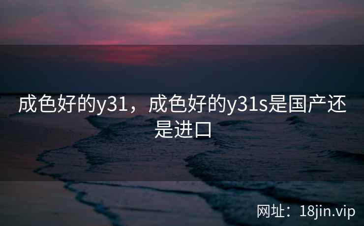 成色好的y31,成色好的y31s是国产还是进口 成色好的y31,成色好的y31s是国产还是进口