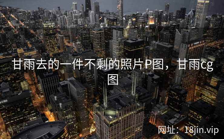 甘雨去的一件不剩的照片P图,甘雨cg图 甘雨去的一件不剩的照片P图,甘雨cg图