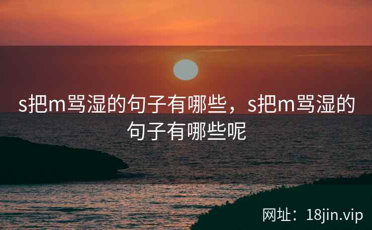 s把m骂湿的句子有哪些,s把m骂湿的句子有哪些呢 s把m骂湿的句子有哪些,s把m骂湿的句子有哪些呢