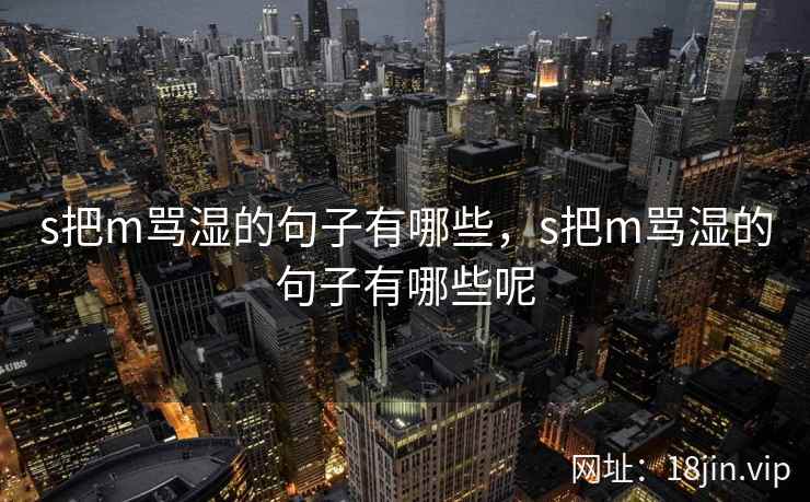 s把m骂湿的句子有哪些,s把m骂湿的句子有哪些呢 s把m骂湿的句子有哪些,s把m骂湿的句子有哪些呢