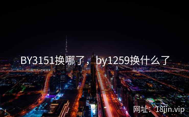 BY3151换哪了,by1259换什么了 BY3151换哪了,by1259换什么了