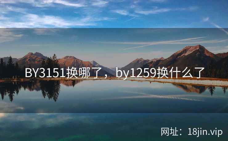 BY3151换哪了,by1259换什么了 BY3151换哪了,by1259换什么了