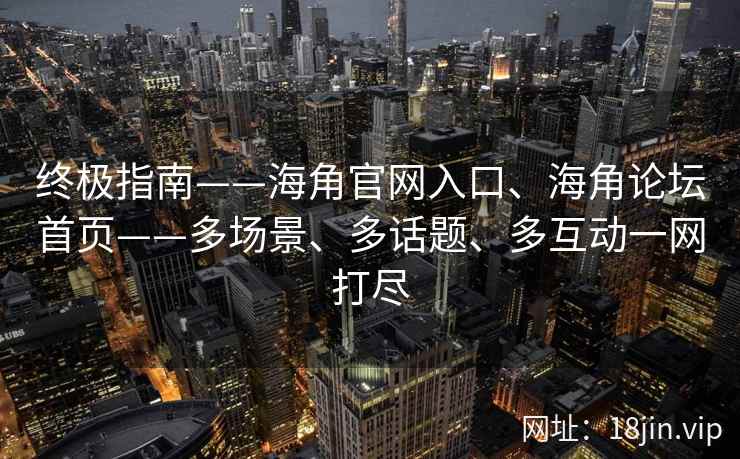 终极指南——海角官网入口、海角论坛首页——多场景、多话题、多互动一网打尽 终极指南——海角官网入口、海角论坛首页——多场景、多话题、多互动一网打尽