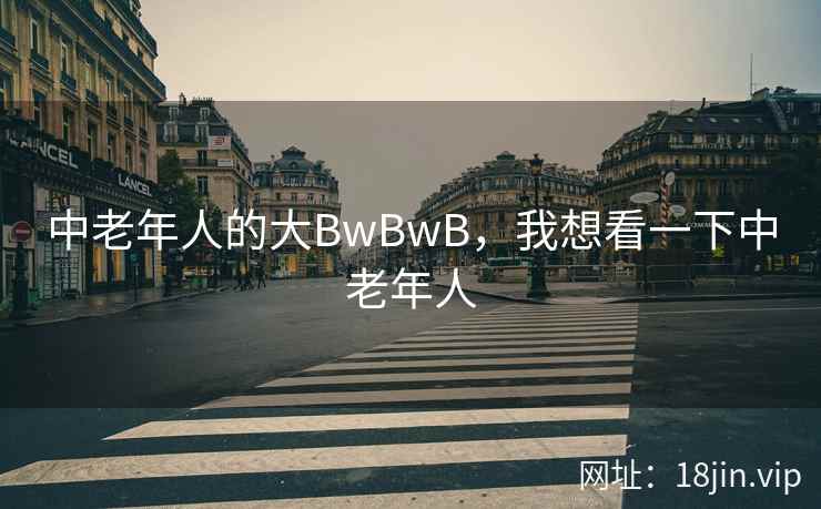 中老年人的大BwBwB,我想看一下中老年人 中老年人的大BwBwB,我想看一下中老年人