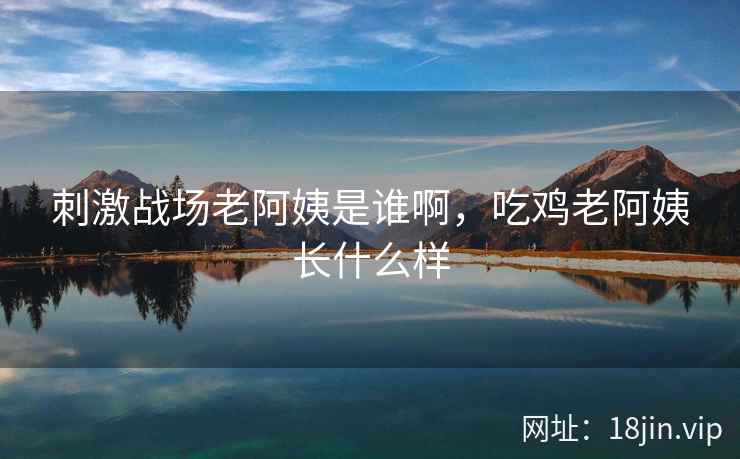 刺激战场老阿姨是谁啊，吃鸡老阿姨长什么样