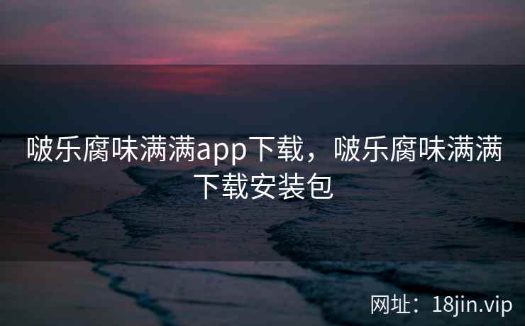 啵乐腐味满满app下载,啵乐腐味满满下载安装包 啵乐腐味满满app下载,啵乐腐味满满下载安装包
