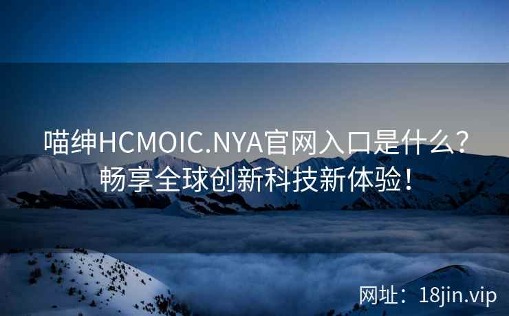 喵绅HCMOIC.NYA官网入口是什么?畅享全球创新科技新体验! 喵绅HCMOIC.NYA官网入口是什么?畅享全球创新科技新体验!