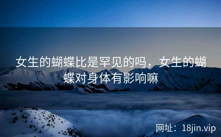 女生的蝴蝶比是罕见的吗,女生的蝴蝶对身体有影响嘛 女生的蝴蝶比是罕见的吗,女生的蝴蝶对身体有影响嘛