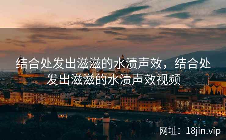 结合处发出滋滋的水渍声效，结合处发出滋滋的水渍声效视频