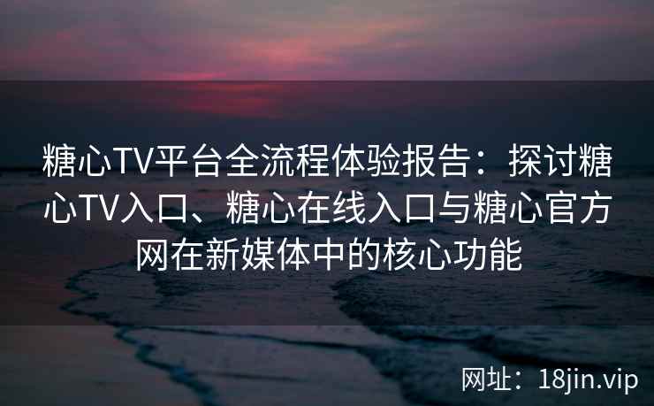 糖心TV平台全流程体验报告：探讨糖心TV入口、糖心在线入口与糖心官方网在新媒体中的核心功能