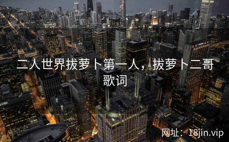 二人世界拔萝卜第一人,拔萝卜二哥歌词 二人世界拔萝卜第一人,拔萝卜二哥歌词