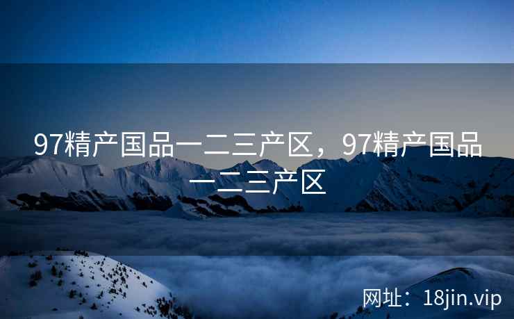 97精产国品一二三产区,97精产国品一二三产区 97精产国品一二三产区,97精产国品一二三产区
