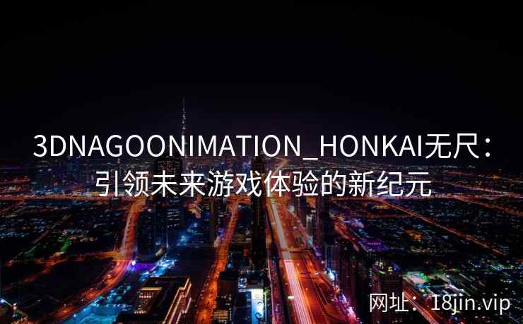 3DNAGOONIMATION_HONKAI无尺:引领未来游戏体验的新纪元 3DNAGOONIMATION_HONKAI无尺:引领未来游戏体验的新纪元