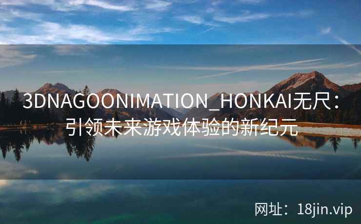 3DNAGOONIMATION_HONKAI无尺:引领未来游戏体验的新纪元 3DNAGOONIMATION_HONKAI无尺:引领未来游戏体验的新纪元