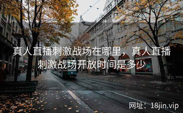 真人直播刺激战场在哪里,真人直播刺激战场开放时间是多少 真人直播刺激战场在哪里,真人直播刺激战场开放时间是多少