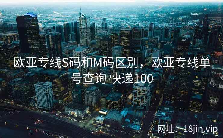欧亚专线S码和M码区别,欧亚专线单号查询 快递100 欧亚专线S码和M码区别,欧亚专线单号查询 快递100