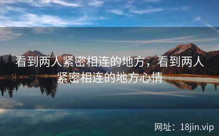 看到两人紧密相连的地方,看到两人紧密相连的地方心情 看到两人紧密相连的地方,看到两人紧密相连的地方心情