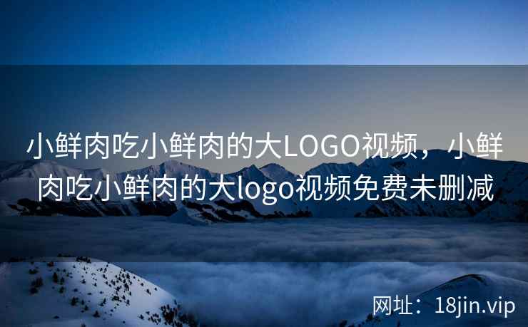 小鲜肉吃小鲜肉的大LOGO视频,小鲜肉吃小鲜肉的大logo视频免费未删减 小鲜肉吃小鲜肉的大LOGO视频,小鲜肉吃小鲜肉的大logo视频免费未删减