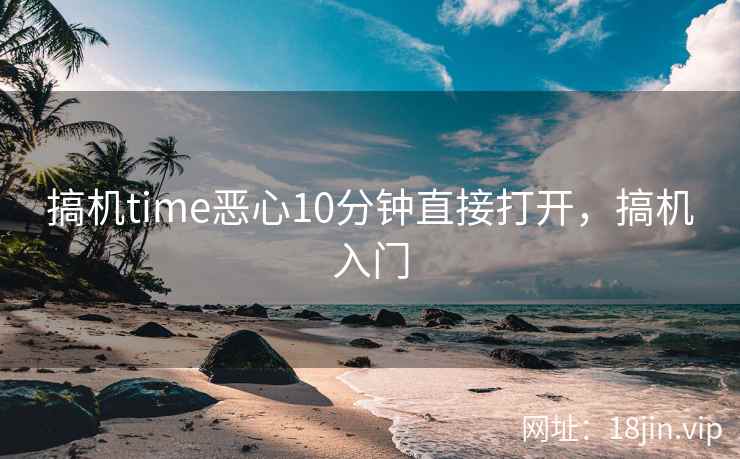 搞机time恶心10分钟直接打开，搞机入门
