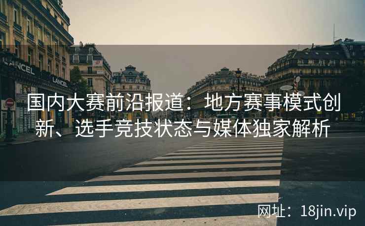 国内大赛前沿报道：地方赛事模式创新、选手竞技状态与媒体独家解析