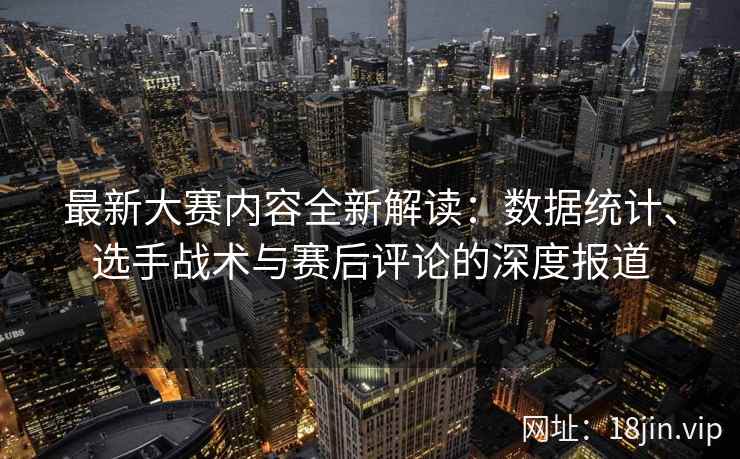 最新大赛内容全新解读:数据统计、选手战术与赛后评论的深度报道 最新大赛内容全新解读:数据统计、选手战术与赛后评论的深度报道