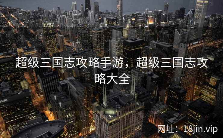 超级三国志攻略手游,超级三国志攻略大全 超级三国志攻略手游,超级三国志攻略大全