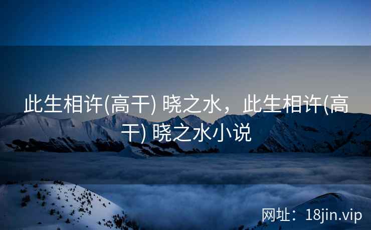 此生相许(高干) 晓之水，此生相许(高干) 晓之水小说